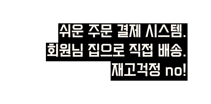 쉬운 주문 결제 시스템 회원님 집으로 직접 배송 재고걱정 no